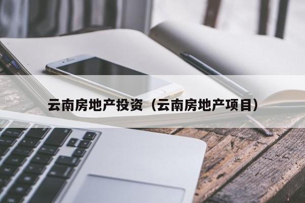 云南房地产投资(云南房地产项目)