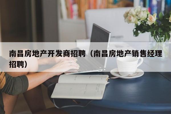 南昌房地产开发商招聘(南昌房地产销售经理招聘)