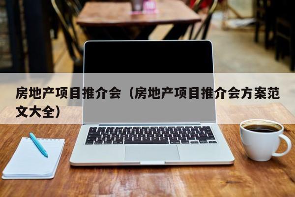 房地产项目推介会(房地产项目推介会方案范文大全)