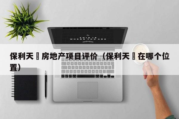 保利天珺房地产项目评价(保利天珺在哪个位置)