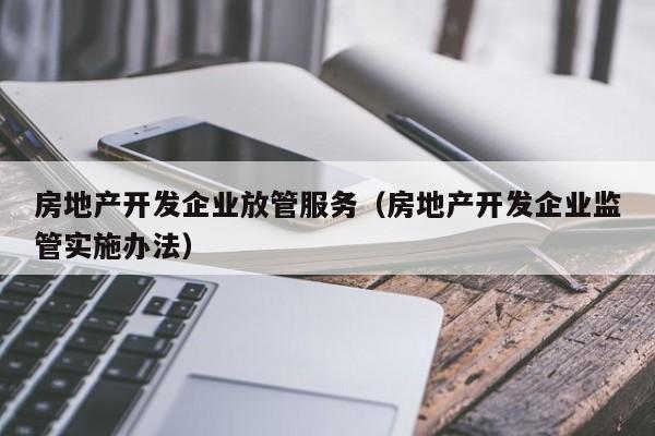 房地产开发企业放管服务(房地产开发企业监管实施办法)